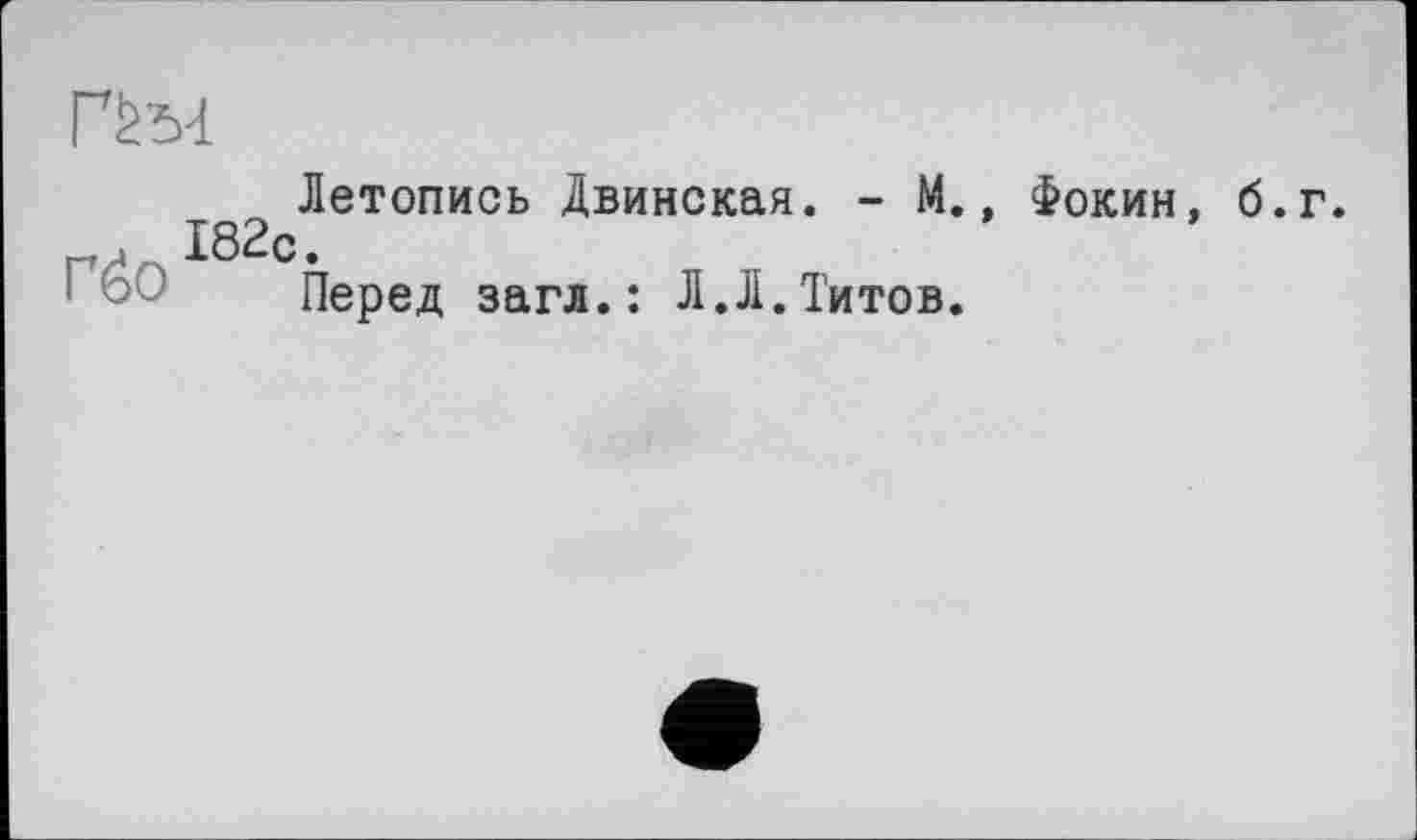 ﻿гы
röo
Летопись Двинская. - М., Фокин, б.г. 182с.
Перед загл.: Л.Л.Титов.